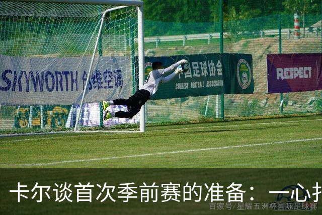 卡尔谈首次季前赛的准备：一心扑在训练上