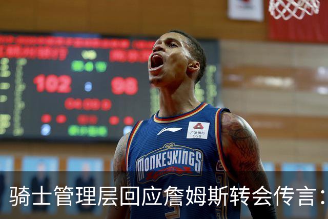 骑士管理层回应詹姆斯转会传言：交易不代表他会回来